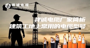 禪誠電纜廠家簡析建筑工地上常用的電纜型號(hào)