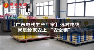 【廣東電線生產(chǎn)廠家】選對(duì)電線，就是給家安上 “安全鎖”